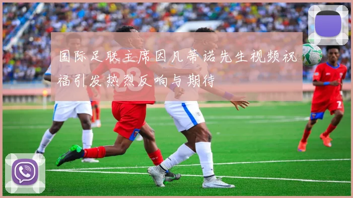 国际足联主席因凡蒂诺先生视频祝福引发热烈反响与期待