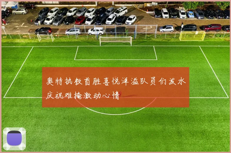 奥特执教首胜喜悦洋溢队员们泼水庆祝难掩激动心情