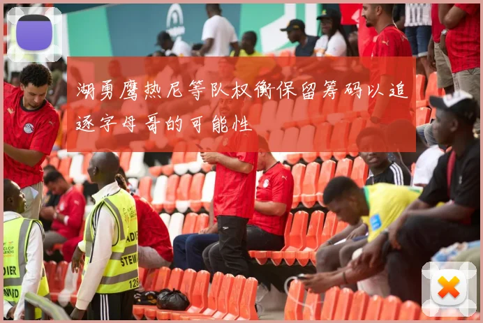 湖勇鹰热尼等队权衡保留筹码以追逐字母哥的可能性