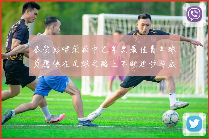 恭贺彭啸荣获中乙年度最佳青年球员愿他在足球之路上不断进步与成长
