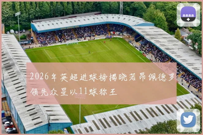 2026年英超进球榜揭晓若昂佩德罗领先众星以11球称王