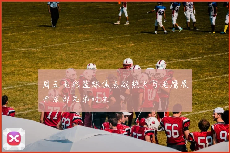 周五竞彩篮球焦点战热火与老鹰展开东部兄弟对决
