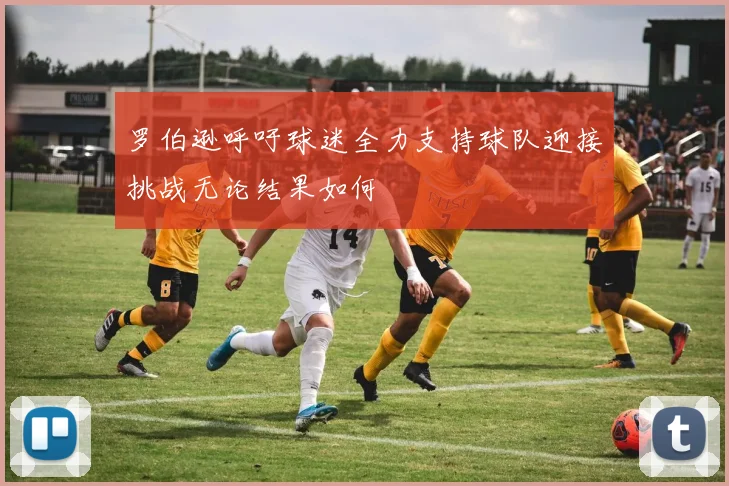 罗伯逊呼吁球迷全力支持球队迎接挑战无论结果如何