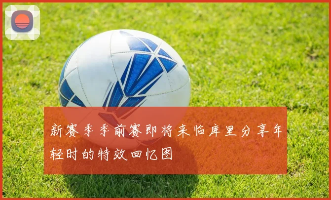 新赛季季前赛即将来临库里分享年轻时的特效回忆图