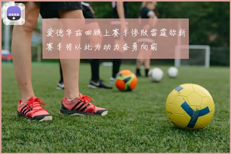 爱德华兹回顾上赛季惨败雷霆称新赛季将以此为动力奋勇向前