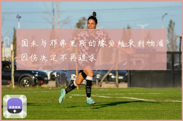 国米与邓弗里斯的缘分结束利物浦因伤决定不再追求