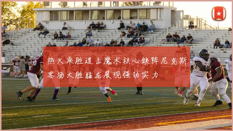 热火乘胜追击魔术核心缺阵尼克斯客场大胜猛龙展现强劲实力