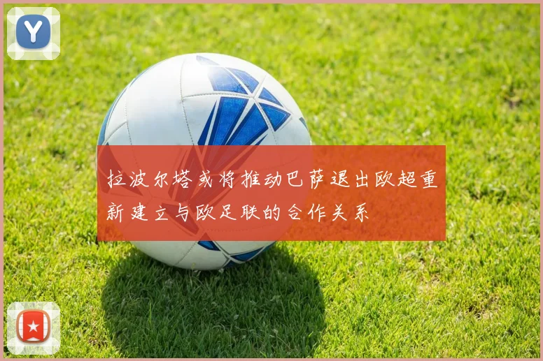 拉波尔塔或将推动巴萨退出欧超重新建立与欧足联的合作关系