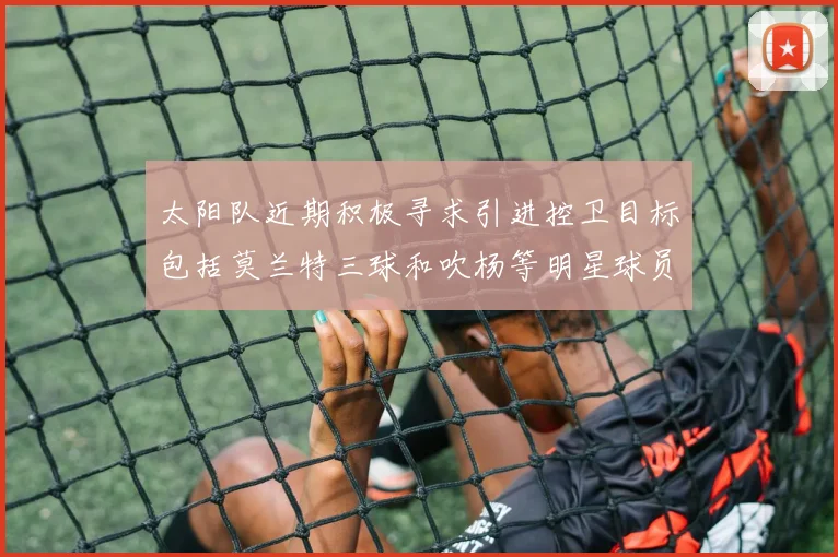 太阳队近期积极寻求引进控卫目标包括莫兰特三球和吹杨等明星球员