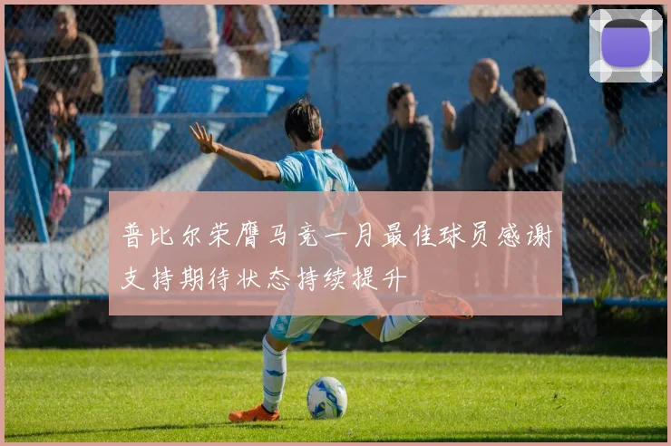 普比尔荣膺马竞一月最佳球员感谢支持期待状态持续提升