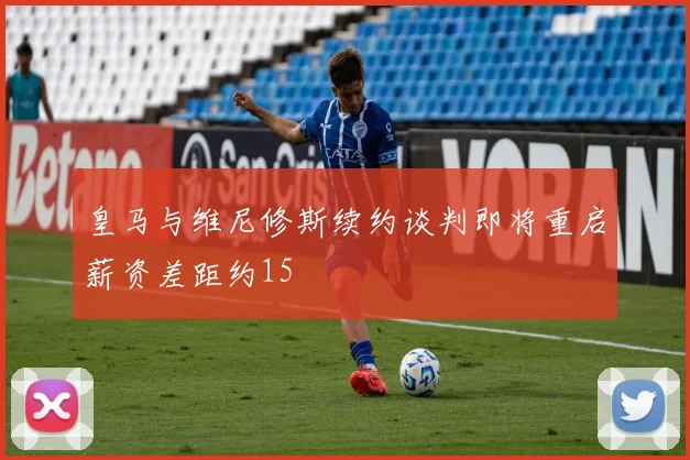 皇马与维尼修斯续约谈判即将重启薪资差距约15