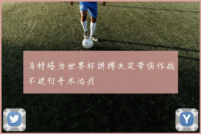 马特塔为世界杯拼搏决定带伤作战不进行手术治疗