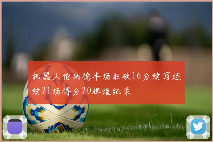 机器人伦纳德半场狂砍16分续写连续21场得分20辉煌纪录