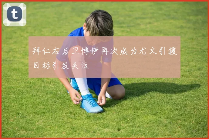 拜仁右后卫博伊再次成为尤文引援目标引发关注