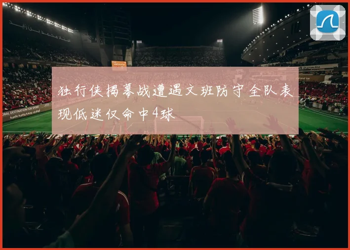 独行侠揭幕战遭遇文班防守全队表现低迷仅命中4球