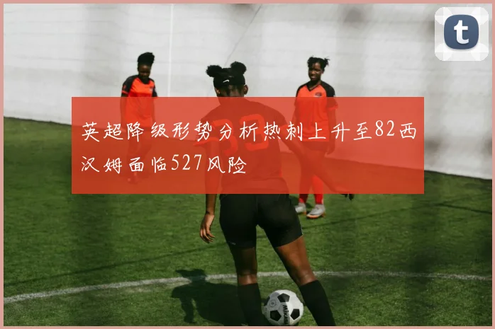 英超降级形势分析热刺上升至82西汉姆面临527风险