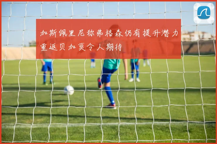 加斯佩里尼称弗格森仍有提升潜力重返贝加莫令人期待