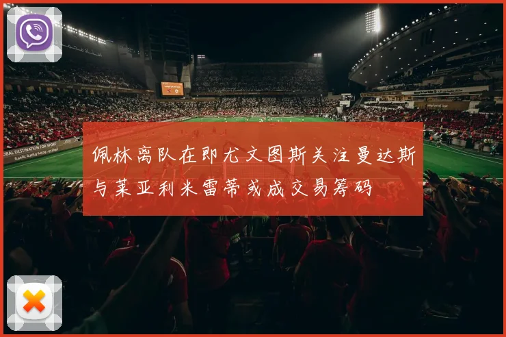 佩林离队在即尤文图斯关注曼达斯与莱亚利米雷蒂或成交易筹码