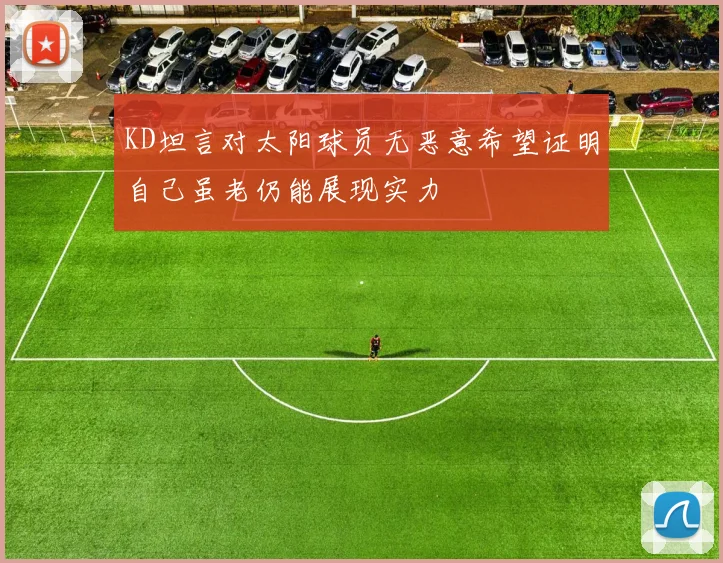 KD坦言对太阳球员无恶意希望证明自己虽老仍能展现实力