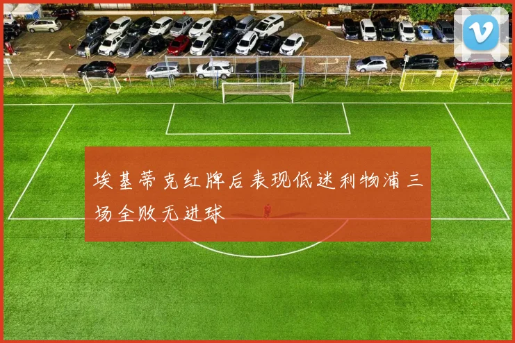 埃基蒂克红牌后表现低迷利物浦三场全败无进球