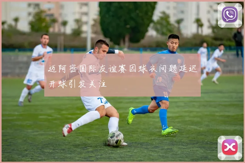 迈阿密国际友谊赛因球衣问题延迟开球引发关注
