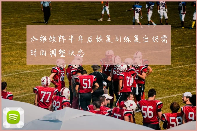 加维缺阵半年后恢复训练复出仍需时间调整状态