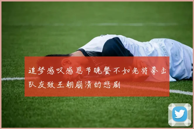 追梦感叹感恩节晚餐不如老将拳击队友致王朝崩溃的悲剧