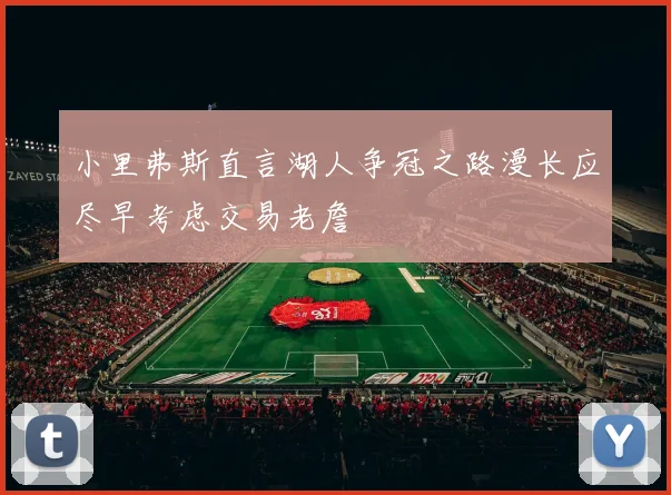 小里弗斯直言湖人争冠之路漫长应尽早考虑交易老詹