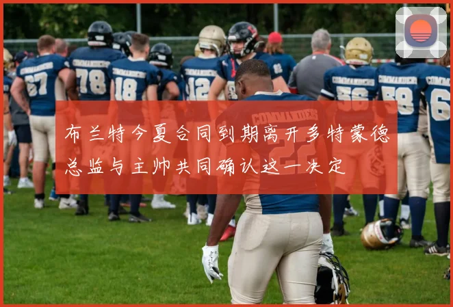 布兰特今夏合同到期离开多特蒙德总监与主帅共同确认这一决定