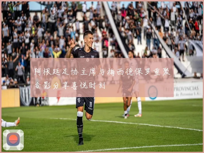 阿根廷足协主席与梅西德保罗重聚合影分享喜悦时刻