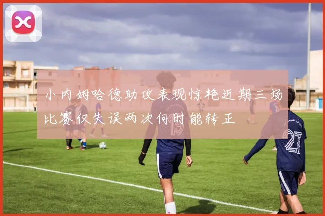 小内姆哈德助攻表现惊艳近期三场比赛仅失误两次何时能转正