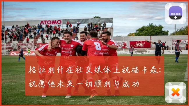 格拉利什在社交媒体上祝福卡森：祝愿他未来一切顺利与成功