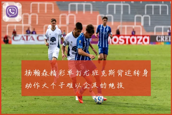 杨瀚森精彩单打尤班克斯背运转身动作大个子难以企及的绝技