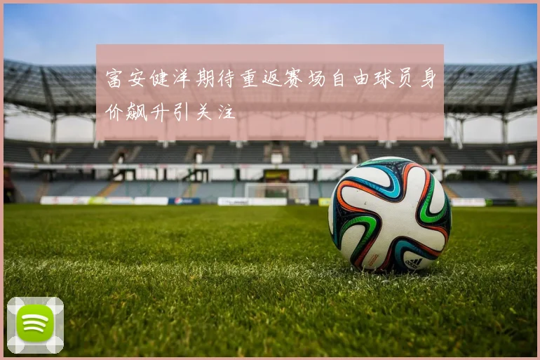富安健洋期待重返赛场自由球员身价飙升引关注