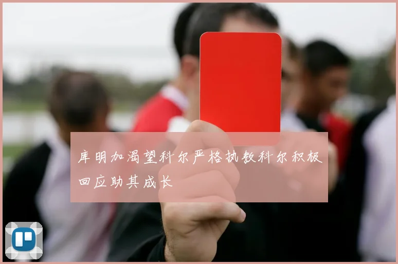 库明加渴望科尔严格执教科尔积极回应助其成长