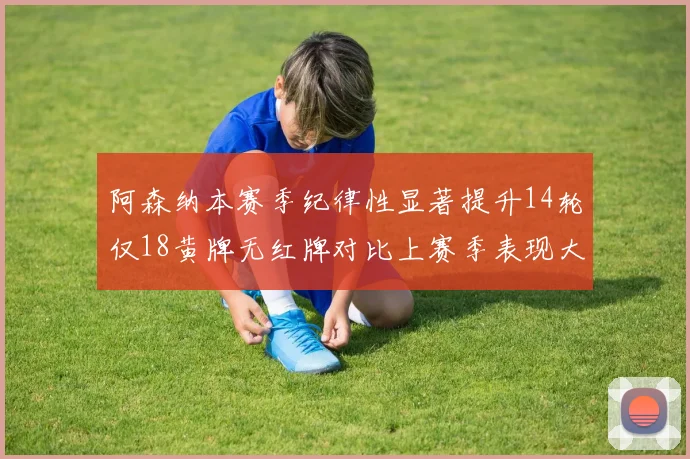 阿森纳本赛季纪律性显著提升14轮仅18黄牌无红牌对比上赛季表现大幅改善