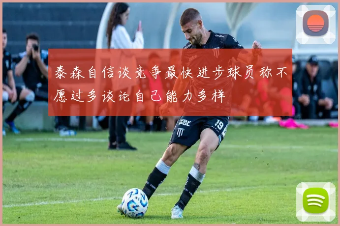 泰森自信谈竞争最快进步球员称不愿过多谈论自己能力多样