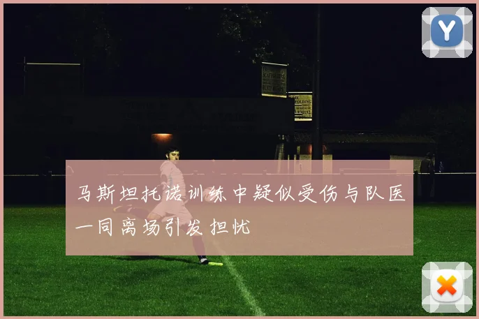 马斯坦托诺训练中疑似受伤与队医一同离场引发担忧