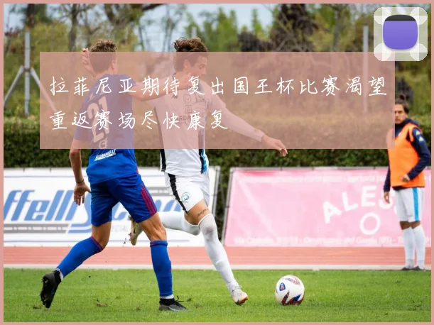 拉菲尼亚期待复出国王杯比赛渴望重返赛场尽快康复
