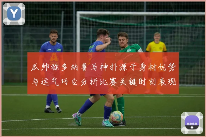 瓜帅称多纳鲁马神扑源于身材优势与运气巧合分析比赛关键时刻表现