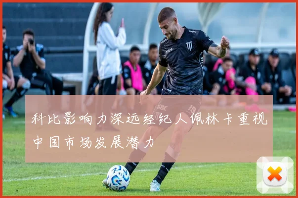 科比影响力深远经纪人佩林卡重视中国市场发展潜力