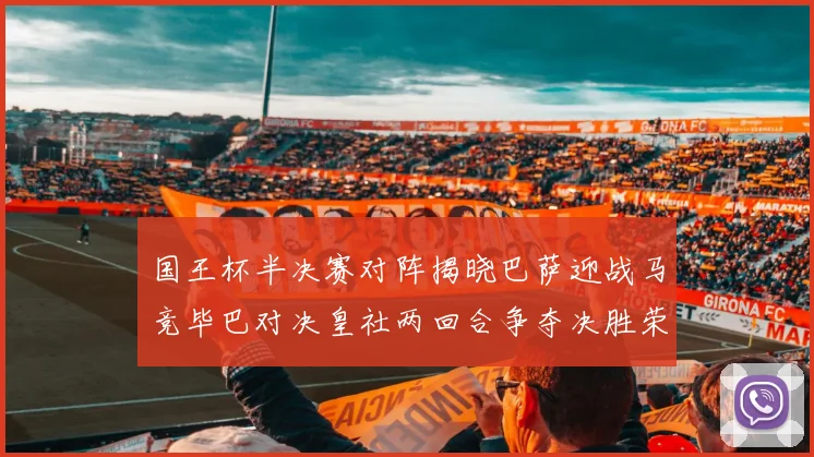 国王杯半决赛对阵揭晓巴萨迎战马竞毕巴对决皇社两回合争夺决胜荣耀