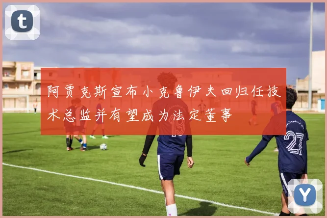 阿贾克斯宣布小克鲁伊夫回归任技术总监并有望成为法定董事